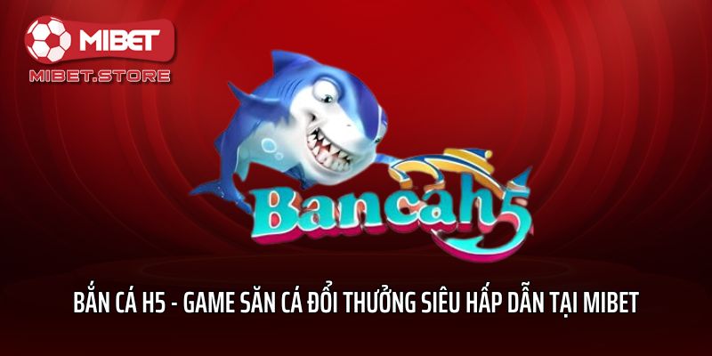 Bắn Cá H5 - Game Săn Cá Đổi Thưởng Siêu Hấp Dẫn Tại Mibet