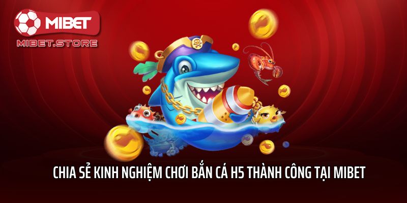 Chia sẻ kinh nghiệm chơi bắn cá H5 thành công tại Mibet