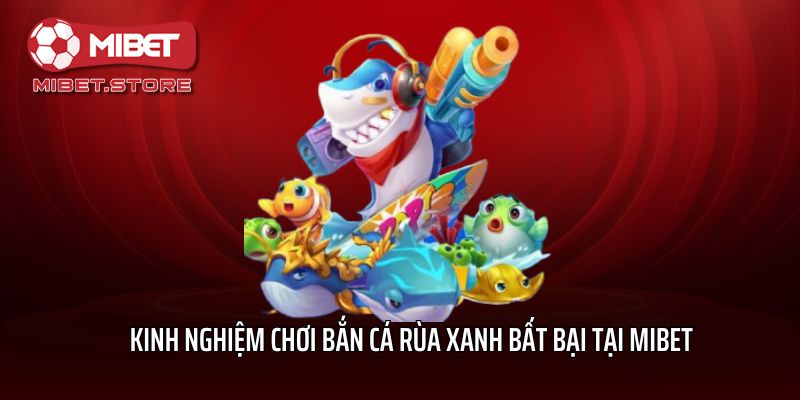 Kinh nghiệm chơi Bắn cá Rùa xanh bất bại tại Mibet